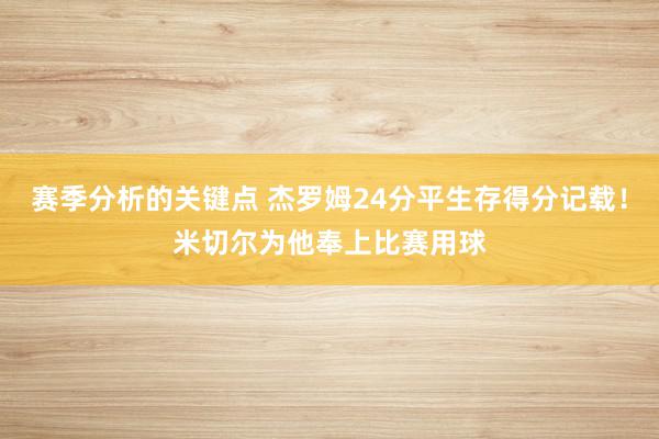 赛季分析的关键点 杰罗姆24分平生存得分记载！米切尔为他奉上比赛用球