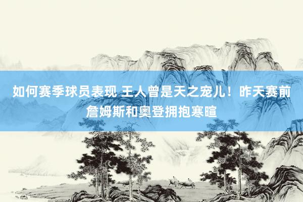 如何赛季球员表现 王人曾是天之宠儿！昨天赛前詹姆斯和奥登拥抱寒暄