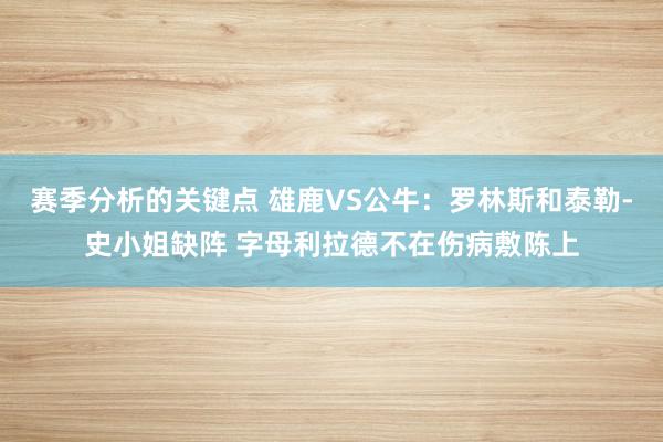 赛季分析的关键点 雄鹿VS公牛：罗林斯和泰勒-史小姐缺阵 字母利拉德不在伤病敷陈上