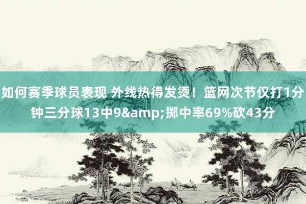 如何赛季球员表现 外线热得发烫！篮网次节仅打1分钟三分球13中9&掷中率69%砍43分