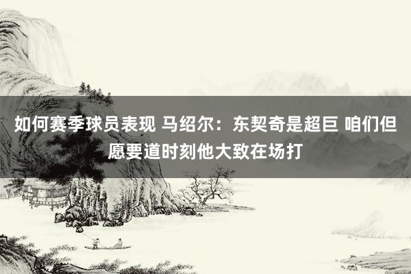 如何赛季球员表现 马绍尔：东契奇是超巨 咱们但愿要道时刻他大致在场打