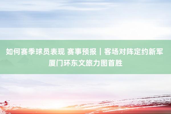 如何赛季球员表现 赛事预报｜客场对阵定约新军 厦门环东文旅力图首胜