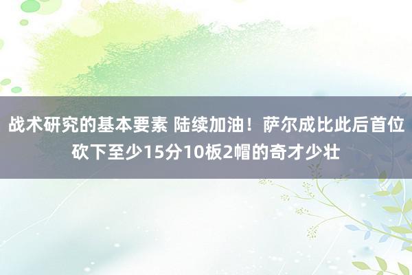 战术研究的基本要素 陆续加油！萨尔成比此后首位砍下至少15分10板2帽的奇才少壮