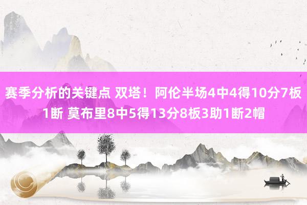 赛季分析的关键点 双塔！阿伦半场4中4得10分7板1断 莫布里8中5得13分8板3助1断2帽