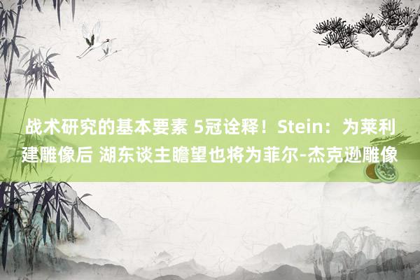 战术研究的基本要素 5冠诠释！Stein：为莱利建雕像后 湖东谈主瞻望也将为菲尔-杰克逊雕像