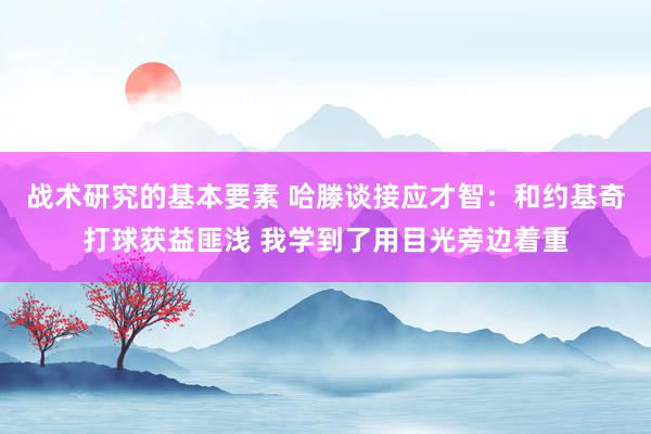 战术研究的基本要素 哈滕谈接应才智：和约基奇打球获益匪浅 我学到了用目光旁边着重