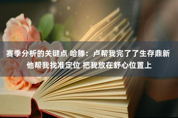 赛季分析的关键点 哈滕：卢帮我完了了生存鼎新 他帮我找准定位 把我放在舒心位置上