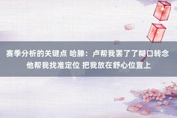 赛季分析的关键点 哈滕：卢帮我罢了了糊口转念 他帮我找准定位 把我放在舒心位置上