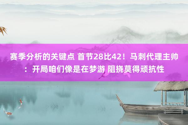 赛季分析的关键点 首节28比42！马刺代理主帅：开局咱们像是在梦游 阻挠莫得顽抗性