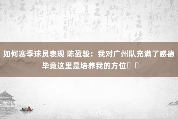 如何赛季球员表现 陈盈骏：我对广州队充满了感德 毕竟这里是培养我的方位❤️