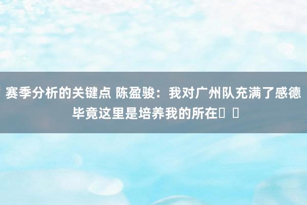 赛季分析的关键点 陈盈骏：我对广州队充满了感德 毕竟这里是培养我的所在❤️