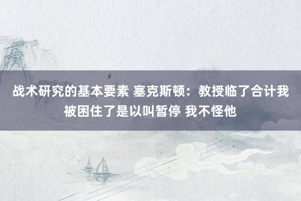 战术研究的基本要素 塞克斯顿：教授临了合计我被困住了是以叫暂停 我不怪他