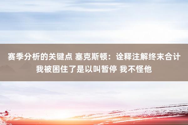 赛季分析的关键点 塞克斯顿：诠释注解终末合计我被困住了是以叫暂停 我不怪他