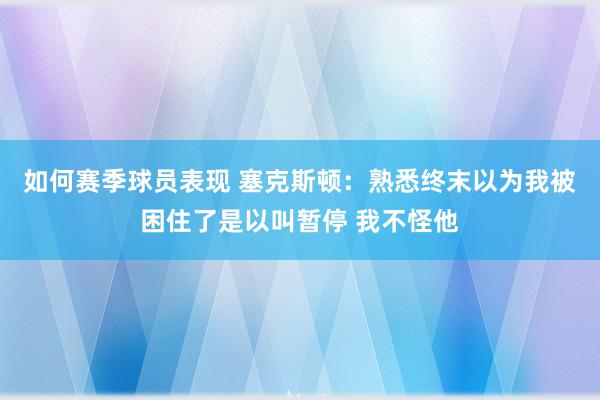 如何赛季球员表现 塞克斯顿：熟悉终末以为我被困住了是以叫暂停 我不怪他