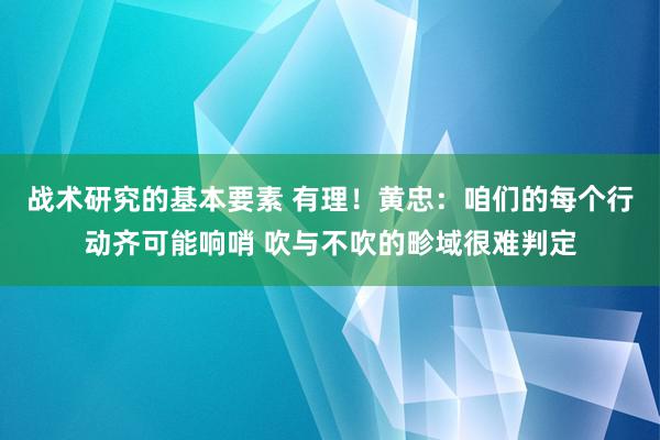 战术研究的基本要素 有理！黄忠：咱们的每个行动齐可能响哨 吹与不吹的畛域很难判定