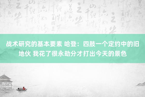 战术研究的基本要素 哈登：四肢一个定约中的旧地伙 我花了很永劫分才打出今天的景色