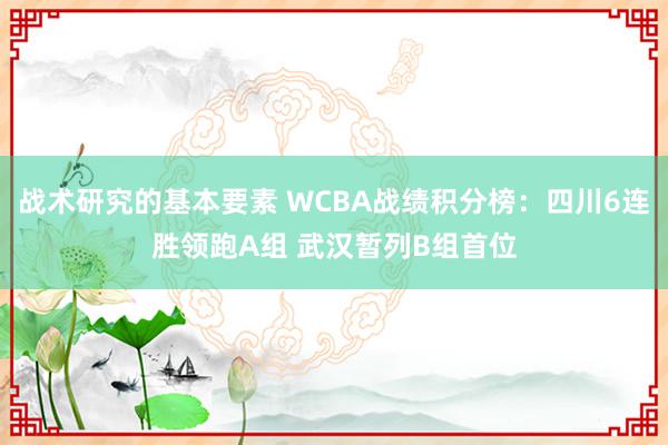 战术研究的基本要素 WCBA战绩积分榜：四川6连胜领跑A组 武汉暂列B组首位