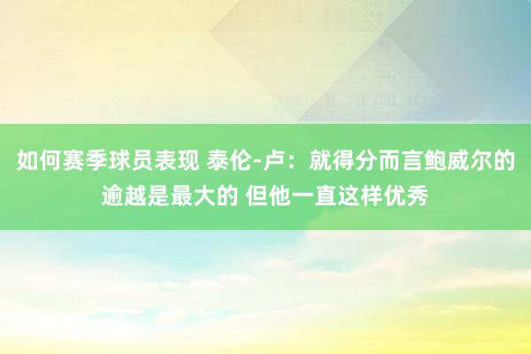 如何赛季球员表现 泰伦-卢：就得分而言鲍威尔的逾越是最大的 但他一直这样优秀