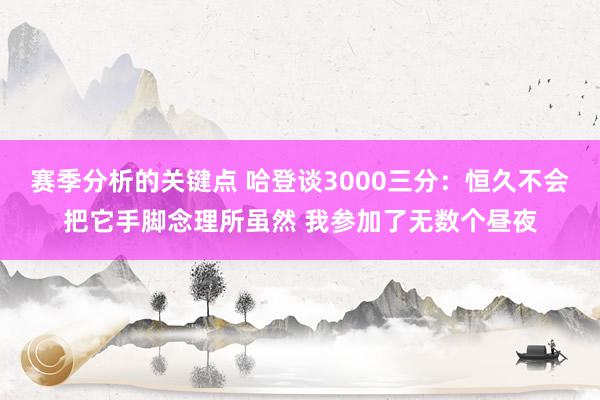 赛季分析的关键点 哈登谈3000三分：恒久不会把它手脚念理所虽然 我参加了无数个昼夜