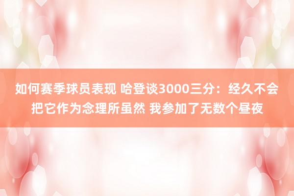 如何赛季球员表现 哈登谈3000三分：经久不会把它作为念理所虽然 我参加了无数个昼夜