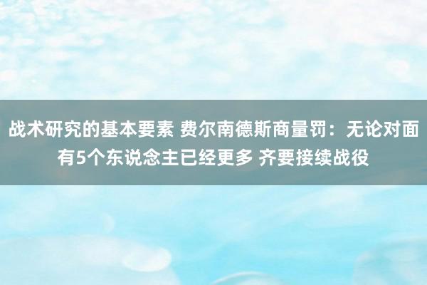 战术研究的基本要素 费尔南德斯商量罚：无论对面有5个东说念主已经更多 齐要接续战役