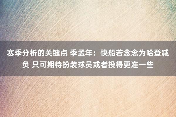 赛季分析的关键点 季孟年：快船若念念为哈登减负 只可期待扮装球员或者投得更准一些