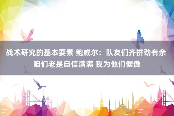 战术研究的基本要素 鲍威尔：队友们齐拼劲有余 咱们老是自信满满 我为他们倨傲