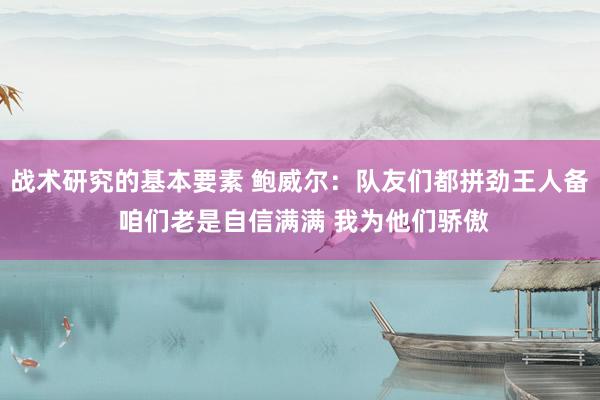 战术研究的基本要素 鲍威尔：队友们都拼劲王人备 咱们老是自信满满 我为他们骄傲