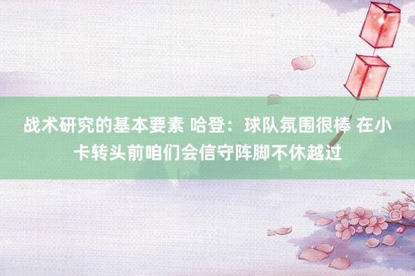 战术研究的基本要素 哈登：球队氛围很棒 在小卡转头前咱们会信守阵脚不休越过