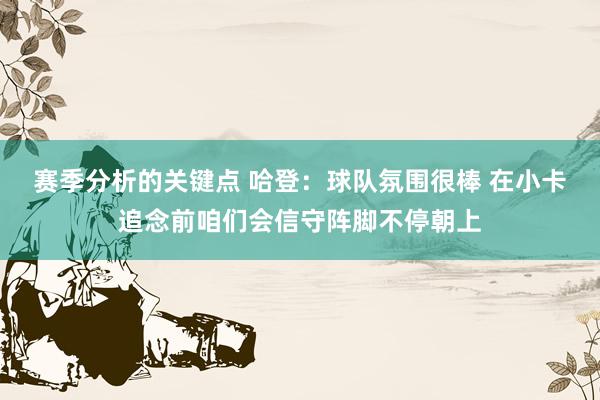 赛季分析的关键点 哈登：球队氛围很棒 在小卡追念前咱们会信守阵脚不停朝上