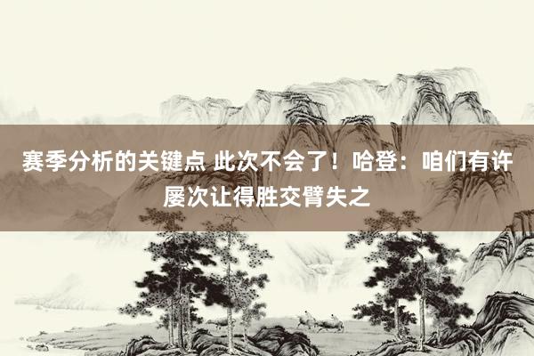 赛季分析的关键点 此次不会了！哈登：咱们有许屡次让得胜交臂失之