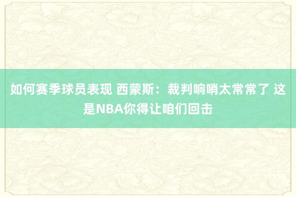 如何赛季球员表现 西蒙斯：裁判响哨太常常了 这是NBA你得让咱们回击