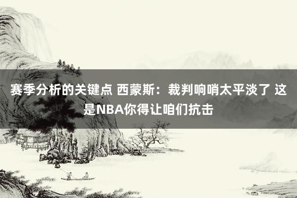 赛季分析的关键点 西蒙斯：裁判响哨太平淡了 这是NBA你得让咱们抗击