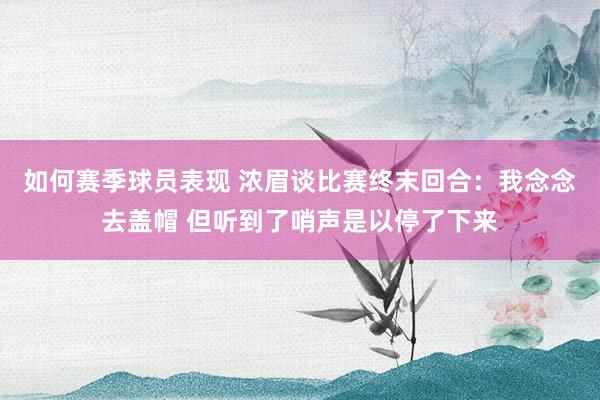 如何赛季球员表现 浓眉谈比赛终末回合：我念念去盖帽 但听到了哨声是以停了下来