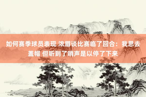 如何赛季球员表现 浓眉谈比赛临了回合：我思去盖帽 但听到了哨声是以停了下来