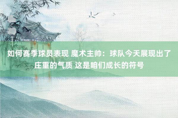 如何赛季球员表现 魔术主帅：球队今天展现出了庄重的气质 这是咱们成长的符号