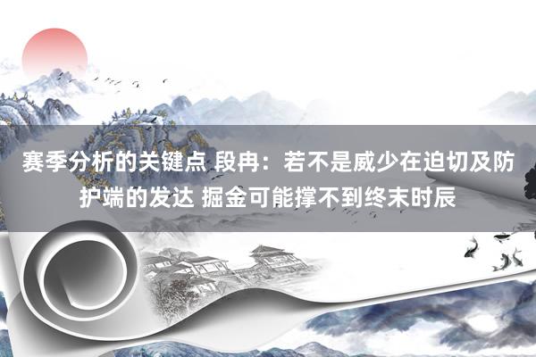 赛季分析的关键点 段冉：若不是威少在迫切及防护端的发达 掘金可能撑不到终末时辰