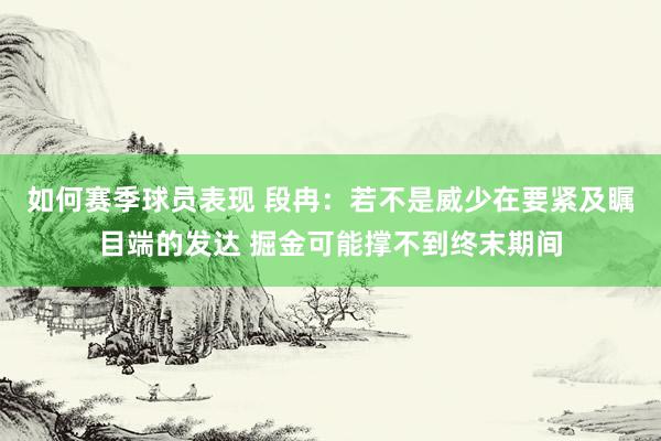 如何赛季球员表现 段冉：若不是威少在要紧及瞩目端的发达 掘金可能撑不到终末期间