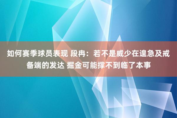 如何赛季球员表现 段冉：若不是威少在遑急及戒备端的发达 掘金可能撑不到临了本事