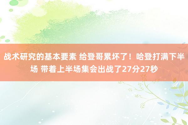 战术研究的基本要素 给登哥累坏了！哈登打满下半场 带着上半场集会出战了27分27秒