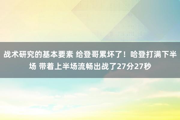 战术研究的基本要素 给登哥累坏了！哈登打满下半场 带着上半场流畅出战了27分27秒