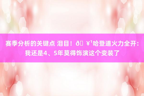 赛季分析的关键点 泪目！🥹哈登道火力全开：我还是4、5年莫得饰演这个变装了