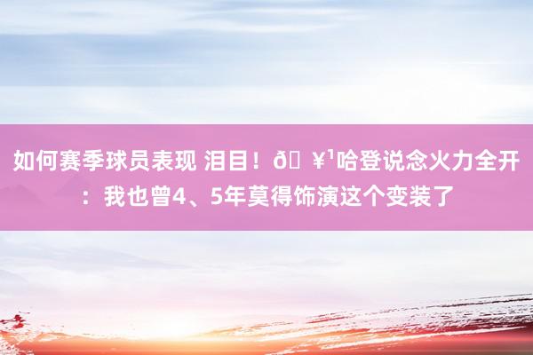 如何赛季球员表现 泪目！🥹哈登说念火力全开：我也曾4、5年莫得饰演这个变装了