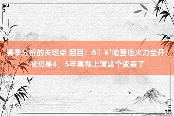 赛季分析的关键点 泪目！🥹哈登道火力全开：我仍是4、5年莫得上演这个变装了