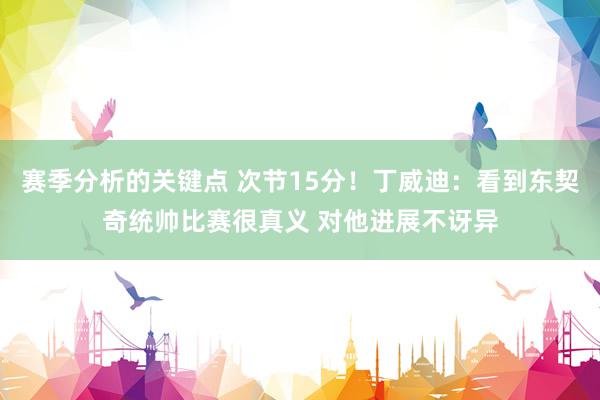 赛季分析的关键点 次节15分！丁威迪：看到东契奇统帅比赛很真义 对他进展不讶异