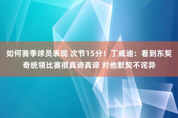 如何赛季球员表现 次节15分！丁威迪：看到东契奇统领比赛很真谛真谛 对他默契不诧异