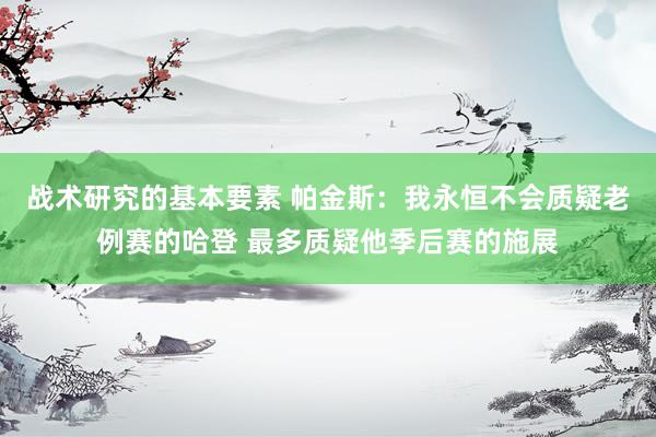 战术研究的基本要素 帕金斯：我永恒不会质疑老例赛的哈登 最多质疑他季后赛的施展