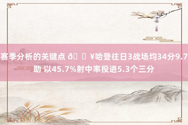 赛季分析的关键点 🔥哈登往日3战场均34分9.7助 以45.7%射中率投进5.3个三分