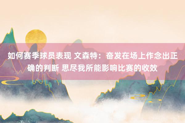 如何赛季球员表现 文森特：奋发在场上作念出正确的判断 思尽我所能影响比赛的收效