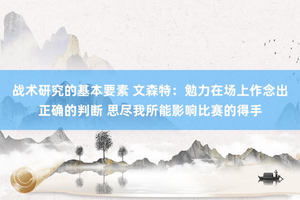 战术研究的基本要素 文森特：勉力在场上作念出正确的判断 思尽我所能影响比赛的得手